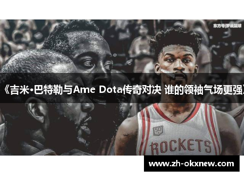 《吉米·巴特勒与Ame Dota传奇对决 谁的领袖气场更强》