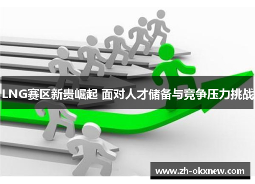 LNG赛区新贵崛起 面对人才储备与竞争压力挑战