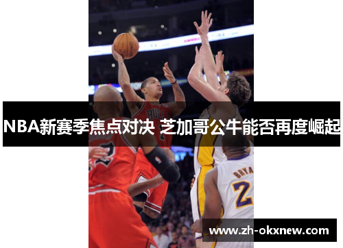 NBA新赛季焦点对决 芝加哥公牛能否再度崛起
