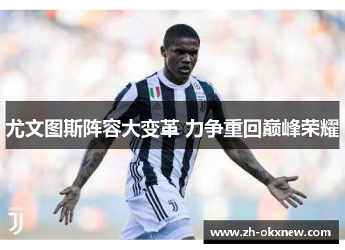 尤文图斯阵容大变革 力争重回巅峰荣耀 尤文图斯阵容大变革 力争重回巅峰荣耀