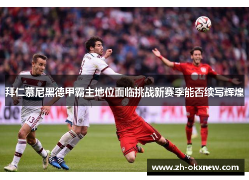 拜仁慕尼黑德甲霸主地位面临挑战新赛季能否续写辉煌 拜仁慕尼黑德甲霸主地位面临挑战新赛季能否续写辉煌